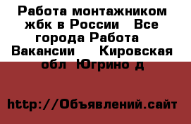 Работа монтажником жбк в России - Все города Работа » Вакансии   . Кировская обл.,Югрино д.